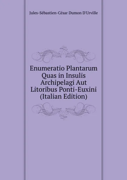 Обложка книги Enumeratio Plantarum Quas in Insulis Archipelagi Aut Litoribus Ponti-Euxini (Italian Edition), Jules-Sébastien-César Dumon D'Urville