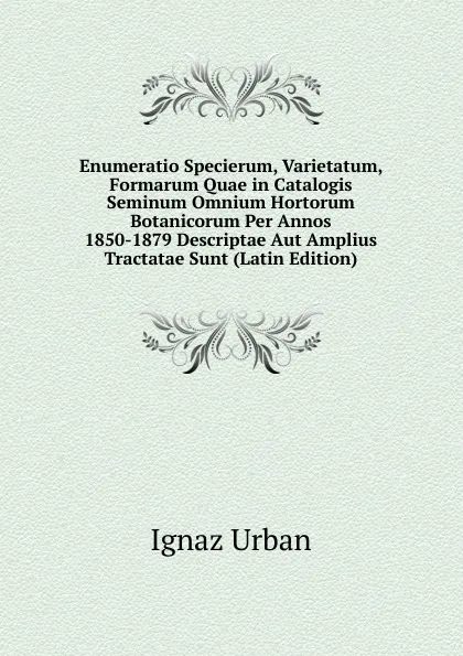 Обложка книги Enumeratio Specierum, Varietatum, Formarum Quae in Catalogis Seminum Omnium Hortorum Botanicorum Per Annos 1850-1879 Descriptae Aut Amplius Tractatae Sunt (Latin Edition), Ignaz Urban