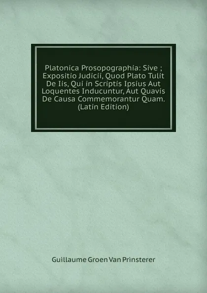 Обложка книги Platonica Prosopographia: Sive ; Expositio Judicii, Quod Plato Tulit De Iis, Qui in Scriptis Ipsius Aut Loquentes Inducuntur, Aut Quavis De Causa Commemorantur Quam. (Latin Edition), Guillaume Groen van Prinsterer