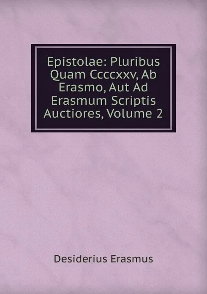 Обложка книги Epistolae: Pluribus Quam Ccccxxv, Ab Erasmo, Aut Ad Erasmum Scriptis Auctiores, Volume 2, Erasmus Desiderius