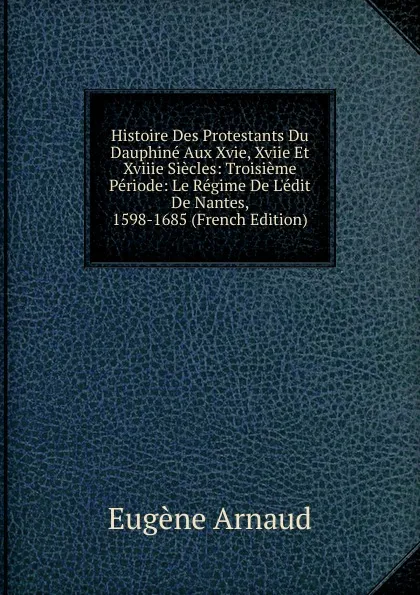 Обложка книги Histoire Des Protestants Du Dauphine Aux Xvie, Xviie Et Xviiie Siecles: Troisieme Periode: Le Regime De L.edit De Nantes, 1598-1685 (French Edition), Eugène Arnaud