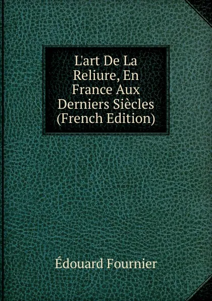 Обложка книги L.art De La Reliure, En France Aux Derniers Siecles (French Edition), Edouard Fournier