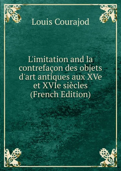 Обложка книги L.imitation and la contrefacon des objets d.art antiques aux XVe et XVIe siecles (French Edition), Louis Courajod