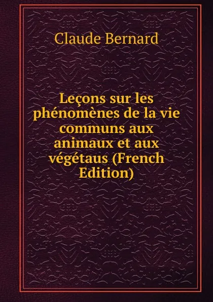 Обложка книги Lecons sur les phenomenes de la vie communs aux animaux et aux vegetaus (French Edition), Claude Bernard