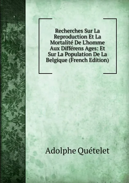 Обложка книги Recherches Sur La Reproduction Et La Mortalite De L.homme Aux Differens Ages: Et Sur La Population De La Belgique (French Edition), Lambert Adolphe J. Quetelet