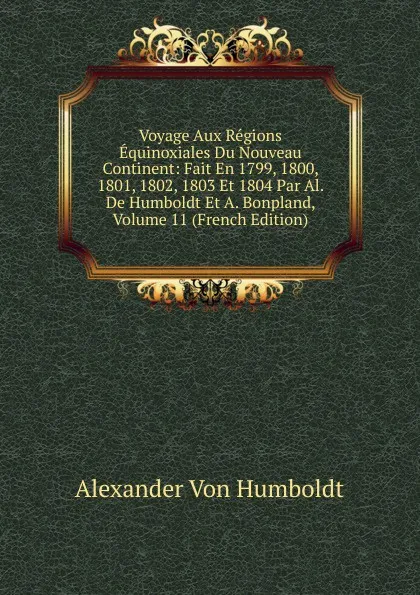 Обложка книги Voyage Aux Regions Equinoxiales Du Nouveau Continent: Fait En 1799, 1800, 1801, 1802, 1803 Et 1804 Par Al. De Humboldt Et A. Bonpland, Volume 11 (French Edition), Alexander von Humboldt