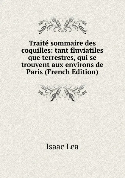 Обложка книги Traite sommaire des coquilles: tant fluviatiles que terrestres, qui se trouvent aux environs de Paris (French Edition), Isaac Lea