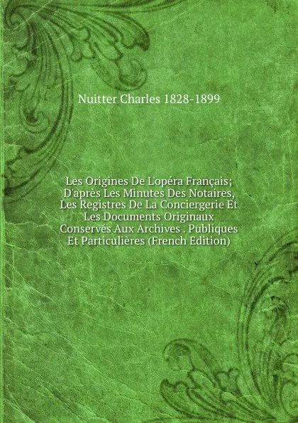 Обложка книги Les Origines De L.opera Francais; D.apres Les Minutes Des Notaires, Les Registres De La Conciergerie Et Les Documents Originaux Conserves Aux Archives . Publiques Et Particulieres (French Edition), Nuitter Charles 1828-1899