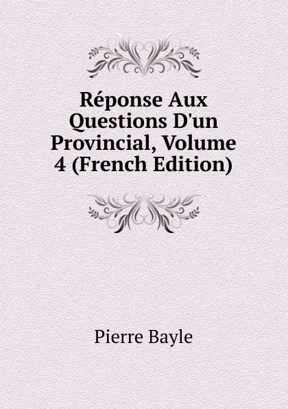 Обложка книги Reponse Aux Questions D.un Provincial, Volume 4 (French Edition), Pierre Bayle