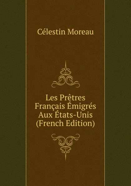 Обложка книги Les Pretres Francais Emigres Aux Etats-Unis (French Edition), Célestin Moreau