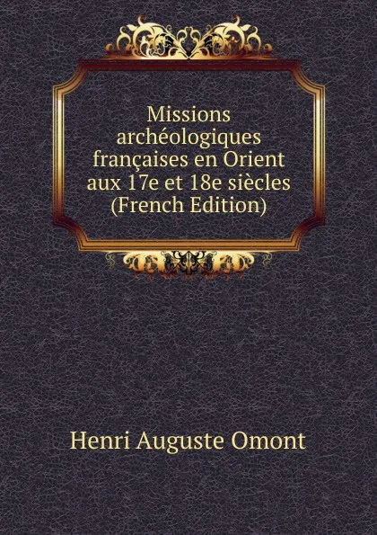 Обложка книги Missions archeologiques francaises en Orient aux 17e et 18e siecles (French Edition), Henri Auguste Omont