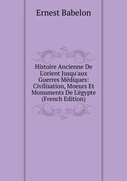 Обложка книги Histoire Ancienne De L.orient Jusqu.aux Guerres Mediques: Civilisation, Moeurs Et Monuments De L.egypte (French Edition), Ernest Babelon