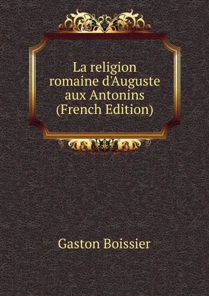 Обложка книги La religion romaine d.Auguste aux Antonins (French Edition), Gaston Boissier