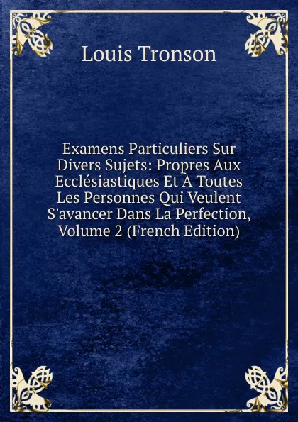 Обложка книги Examens Particuliers Sur Divers Sujets: Propres Aux Ecclesiastiques Et A Toutes Les Personnes Qui Veulent S.avancer Dans La Perfection, Volume 2 (French Edition), Louis Tronson