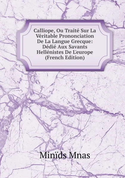 Обложка книги Calliope, Ou Traite Sur La Veritable Prononciation De La Langue Grecque: Dedie Aux Savants Hellenistes De L.europe (French Edition), Minïds Mnas