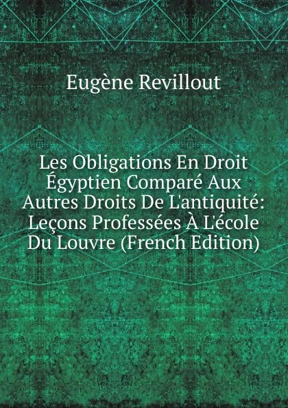 Обложка книги Les Obligations En Droit Egyptien Compare Aux Autres Droits De L.antiquite: Lecons Professees A L.ecole Du Louvre (French Edition), Eugène Revillout