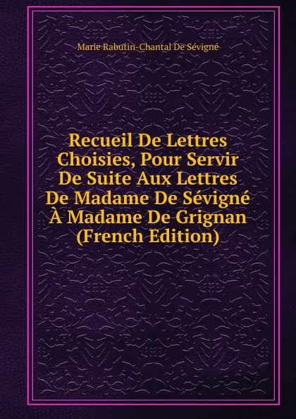 Обложка книги Recueil De Lettres Choisies, Pour Servir De Suite Aux Lettres De Madame De Sevigne A Madame De Grignan (French Edition), Marie Rabutin-Chantal De Sévigné