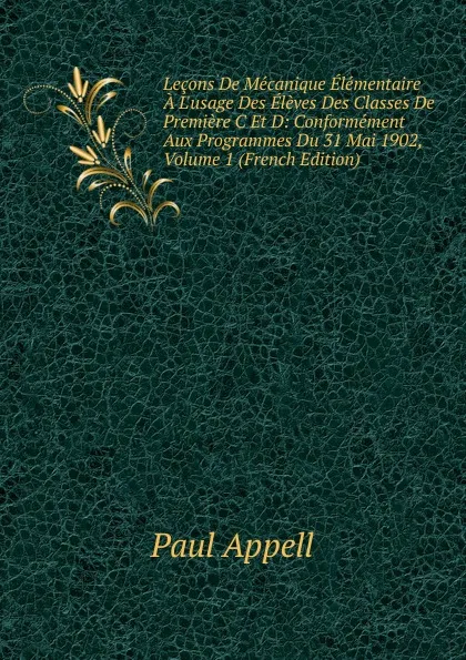 Обложка книги Lecons De Mecanique Elementaire A L.usage Des Eleves Des Classes De Premiere C Et D: Conformement Aux Programmes Du 31 Mai 1902, Volume 1 (French Edition), Paul Appell