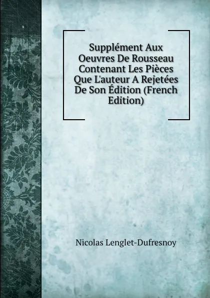 Обложка книги Supplement Aux Oeuvres De Rousseau Contenant Les Pieces Que L.auteur A Rejetees De Son Edition (French Edition), Nicolas Lenglet-Dufresnoy