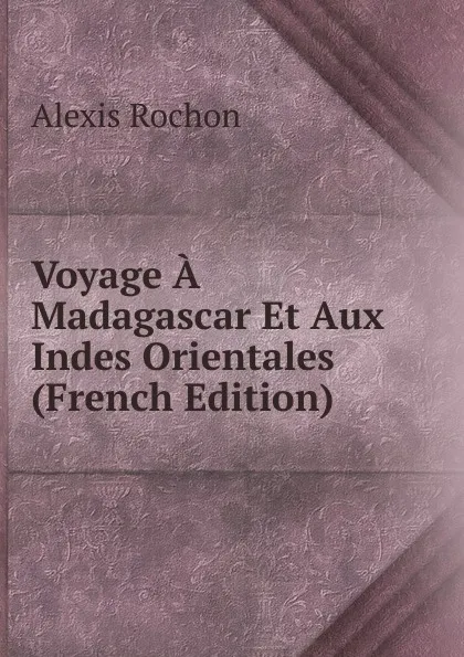 Обложка книги Voyage A Madagascar Et Aux Indes Orientales (French Edition), Alexis Rochon