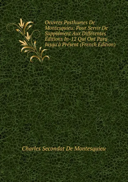 Обложка книги Oeuvres Posthumes De Montesquieu: Pour Servir De Supplement Aux Differentes Editions In-12 Qui Ont Paru Jusqu.a Present (French Edition), Charles Secondat De Montesquieu