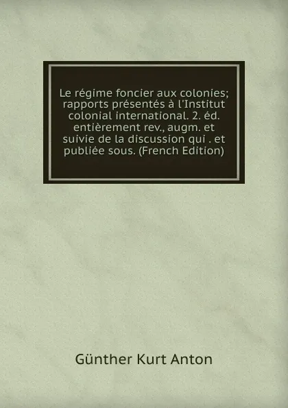 Обложка книги Le regime foncier aux colonies; rapports presentes a l.Institut colonial international. 2. ed. entierement rev., augm. et suivie de la discussion qui . et publiee sous. (French Edition), Günther Kurt Anton