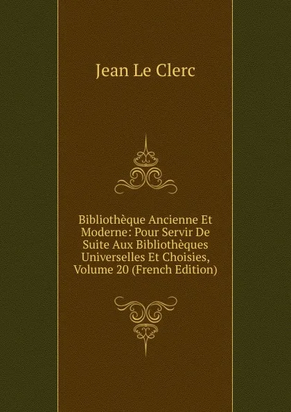 Обложка книги Bibliotheque Ancienne Et Moderne: Pour Servir De Suite Aux Bibliotheques Universelles Et Choisies, Volume 20 (French Edition), Jean le Clerc