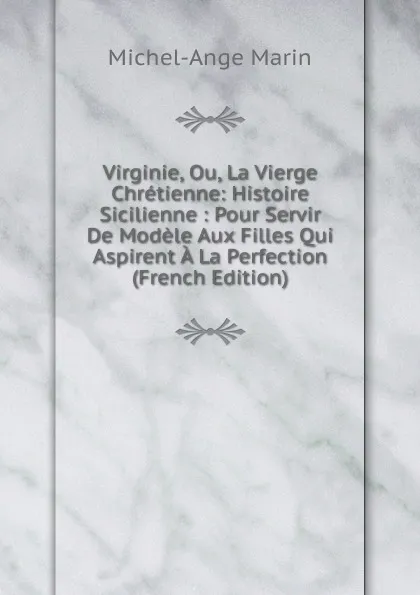 Обложка книги Virginie, Ou, La Vierge Chretienne: Histoire Sicilienne : Pour Servir De Modele Aux Filles Qui Aspirent A La Perfection (French Edition), Michel-Ange Marin