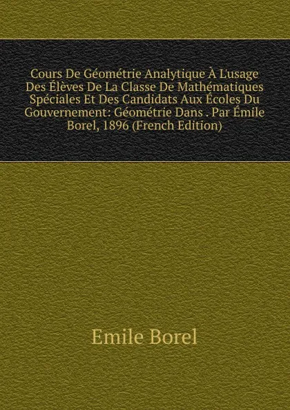 Обложка книги Cours De Geometrie Analytique A L.usage Des Eleves De La Classe De Mathematiques Speciales Et Des Candidats Aux Ecoles Du Gouvernement: Geometrie Dans . Par Emile Borel, 1896 (French Edition), Emile Borel