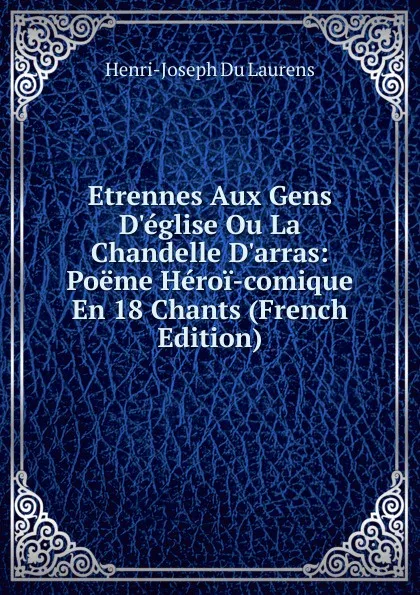 Обложка книги Etrennes Aux Gens D.eglise Ou La Chandelle D.arras: Poeme Heroi-comique En 18 Chants (French Edition), Henri-Joseph Du Laurens