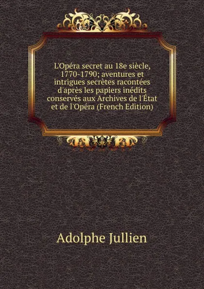 Обложка книги L.Opera secret au 18e siecle, 1770-1790; aventures et intrigues secretes racontees d.apres les papiers inedits conserves aux Archives de l.Etat et de l.Opera (French Edition), Adolphe Jullien