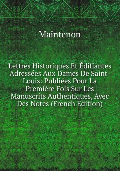 Обложка книги Lettres Historiques Et Edifiantes Adressees Aux Dames De Saint-Louis: Publiees Pour La Premiere Fois Sur Les Manuscrits Authentiques, Avec Des Notes (French Edition), Maintenon