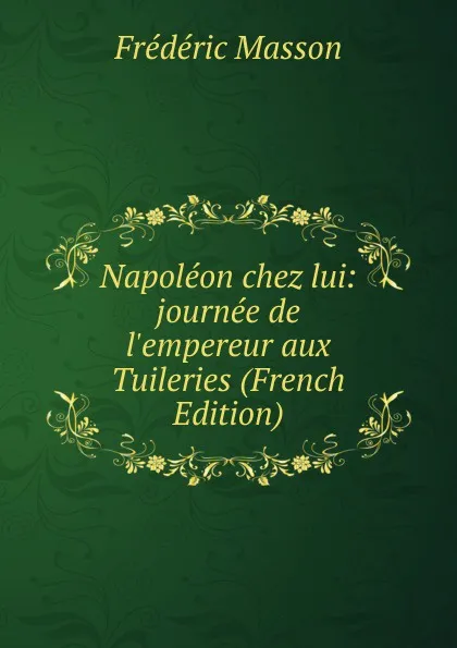 Обложка книги Napoleon chez lui: journee de l.empereur aux Tuileries (French Edition), Masson Frederic