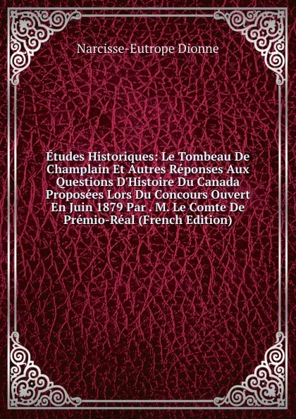 Обложка книги Etudes Historiques: Le Tombeau De Champlain Et Autres Reponses Aux Questions D.Histoire Du Canada Proposees Lors Du Concours Ouvert En Juin 1879 Par . M. Le Comte De Premio-Real (French Edition), Narcisse-Eutrope Dionne