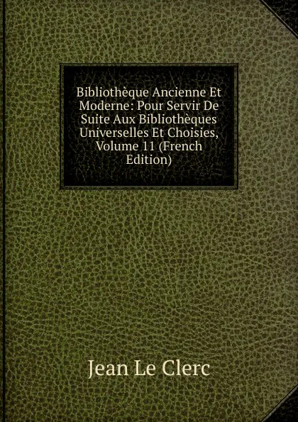 Обложка книги Bibliotheque Ancienne Et Moderne: Pour Servir De Suite Aux Bibliotheques Universelles Et Choisies, Volume 11 (French Edition), Jean le Clerc