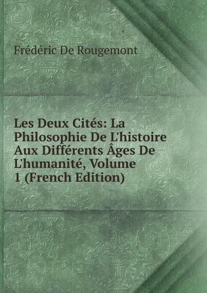 Обложка книги Les Deux Cites: La Philosophie De L.histoire Aux Differents Ages De L.humanite, Volume 1 (French Edition), Frédéric de Rougemont