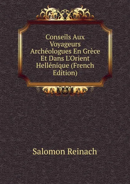 Обложка книги Conseils Aux Voyageurs Archeologues En Grece Et Dans L.Orient Hellenique (French Edition), Salomon Reinach