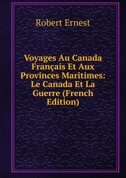 Обложка книги Voyages Au Canada Francais Et Aux Provinces Maritimes: Le Canada Et La Guerre (French Edition), Robert Ernest