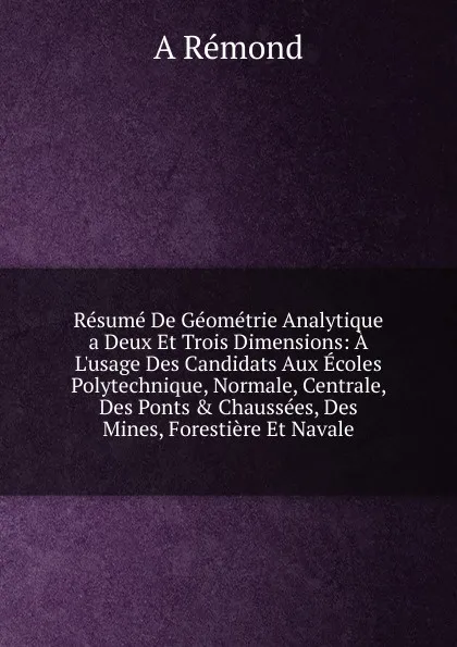 Обложка книги Resume De Geometrie Analytique a Deux Et Trois Dimensions: A L.usage Des Candidats Aux Ecoles Polytechnique, Normale, Centrale, Des Ponts . Chaussees, Des Mines, Forestiere Et Navale, A Rémond