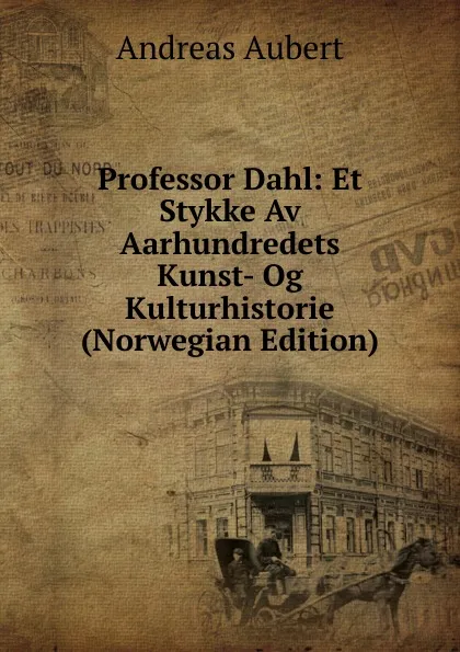 Обложка книги Professor Dahl: Et Stykke Av Aarhundredets Kunst- Og Kulturhistorie (Norwegian Edition), Andreas Aubert