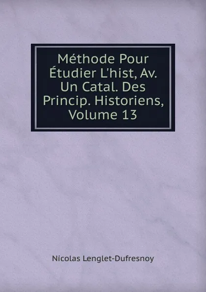 Обложка книги Methode Pour Etudier L.hist, Av. Un Catal. Des Princip. Historiens, Volume 13, Nicolas Lenglet-Dufresnoy