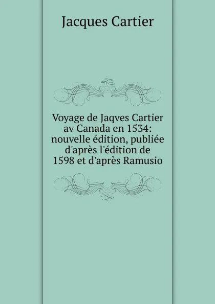 Обложка книги Voyage de Jaqves Cartier av Canada en 1534: nouvelle edition, publiee d.apres l.edition de 1598 et d.apres Ramusio, Jacques Cartier