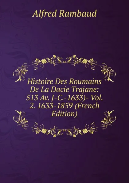 Обложка книги Histoire Des Roumains De La Dacie Trajane: 513 Av. J-C.-1633)- Vol. 2. 1633-1859 (French Edition), Alfred Rambaud