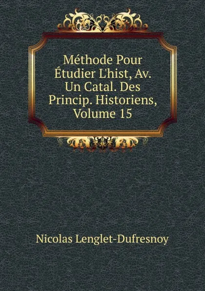 Обложка книги Methode Pour Etudier L.hist, Av. Un Catal. Des Princip. Historiens, Volume 15, Nicolas Lenglet-Dufresnoy