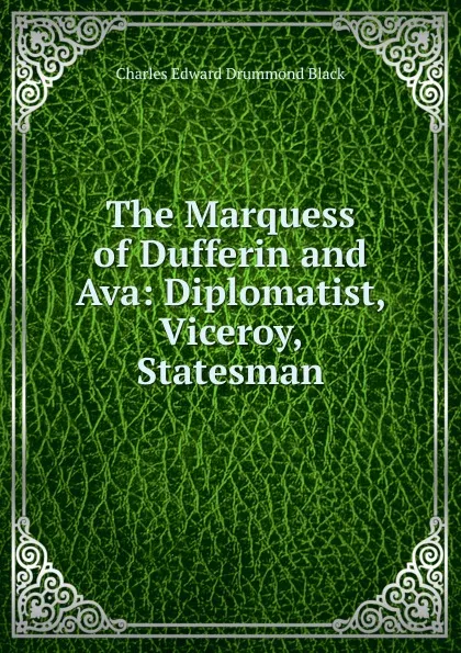Обложка книги The Marquess of Dufferin and Ava: Diplomatist, Viceroy, Statesman, Charles Edward Drummond Black