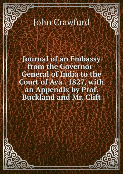 Обложка книги Journal of an Embassy from the Governor-General of India to the Court of Ava . 1827, with an Appendix by Prof. Buckland and Mr. Clift, John Crawfurd