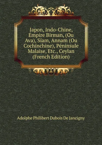 Обложка книги Japon, Indo-Chine, Empire Birman, (Ou Ava), Siam, Annam (Ou Cochinchine), Peninsule Malaise, Etc., Ceylan (French Edition), Adolphe Philibert Dubois De Jancigny