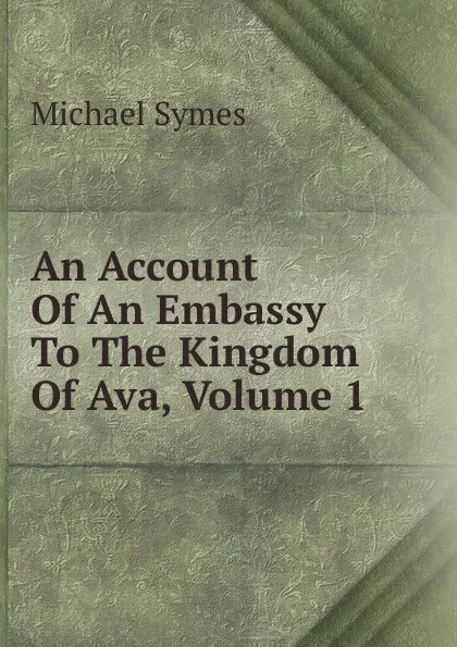 Обложка книги An Account Of An Embassy To The Kingdom Of Ava, Volume 1, Michael Symes