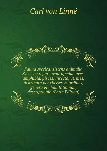 Обложка книги Fauna svecica: sistens animalia Svecicae regni: qvadrupedia, aves, amphibia, pisces, insecta, vermes, distributa per classes . ordines, genera . . habitationum, descriptionib (Latin Edition), Carl von Linné