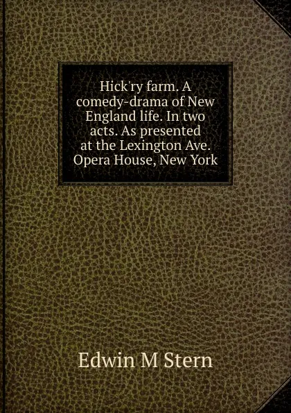 Обложка книги Hick.ry farm. A comedy-drama of New England life. In two acts. As presented at the Lexington Ave. Opera House, New York, Edwin M Stern